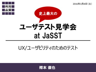ユーザテスト見学会
at JaSST
2016年3月8日（火）
樽本 徹也
UX/ユーザビリティのためのテスト
史上最大の
 