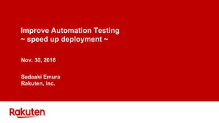 Improve Automation Testing
~ speed up deployment ~
Nov. 30, 2018
Sadaaki Emura
Rakuten, Inc.
 