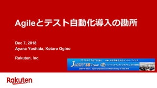 Agileとテスト自動化導入の勘所
Dec 7, 2018
Ayana Yoshida, Kotaro Ogino
Rakuten, Inc.
 