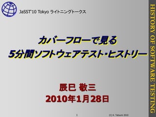 HISTORY OF SOFTWARE TESTING
 JaSST„10 Tokyo ライトニングトークス




    カバーフローで見る
5分間ソフトウェアテスト・ヒストリー


            辰巳 敬三
          2010年1月28日
                      1      (C) K. Tatsumi 2010
 