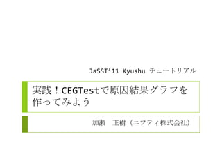 JaSST’11 Kyushu チュートリアル


実践！CEGTestで原因結果グラフを
作ってみよう

       加瀬 正樹（ニフティ株式会社）
 