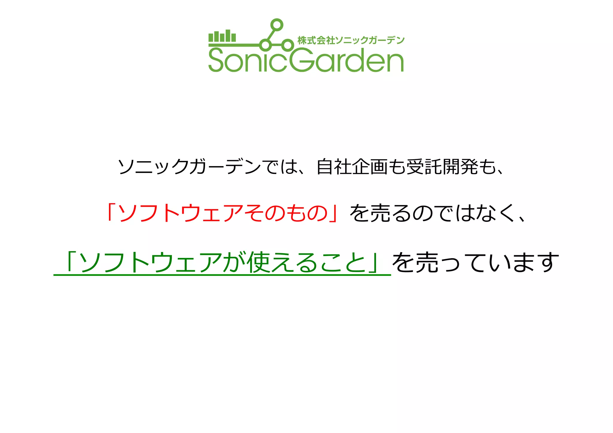 ソニックガーデンでは、⾃自社企画も受託開発も、	
  

  「ソフトウェアそのもの」を売るのではなく、	
  

「ソフトウェアが使えること」を売っています	
  
 