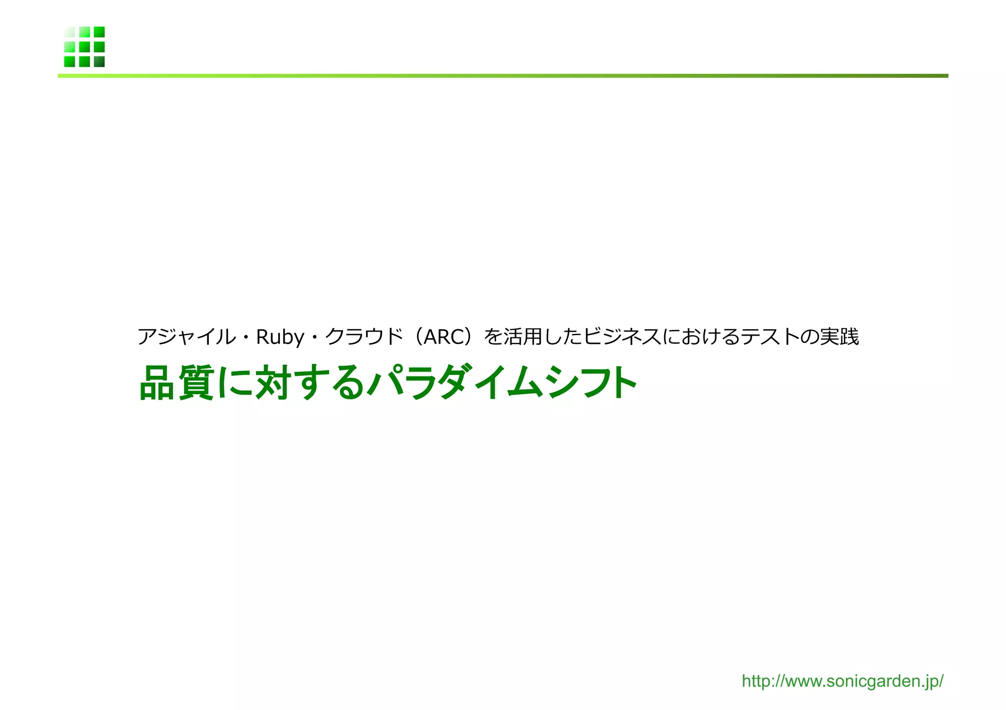 アジャイル・Ruby・クラウド（ARC）を活⽤用したビジネスにおけるテストの実践	
  

品質に対するパラダイムシフト	




                                    http://www.sonicgarden.jp/
 