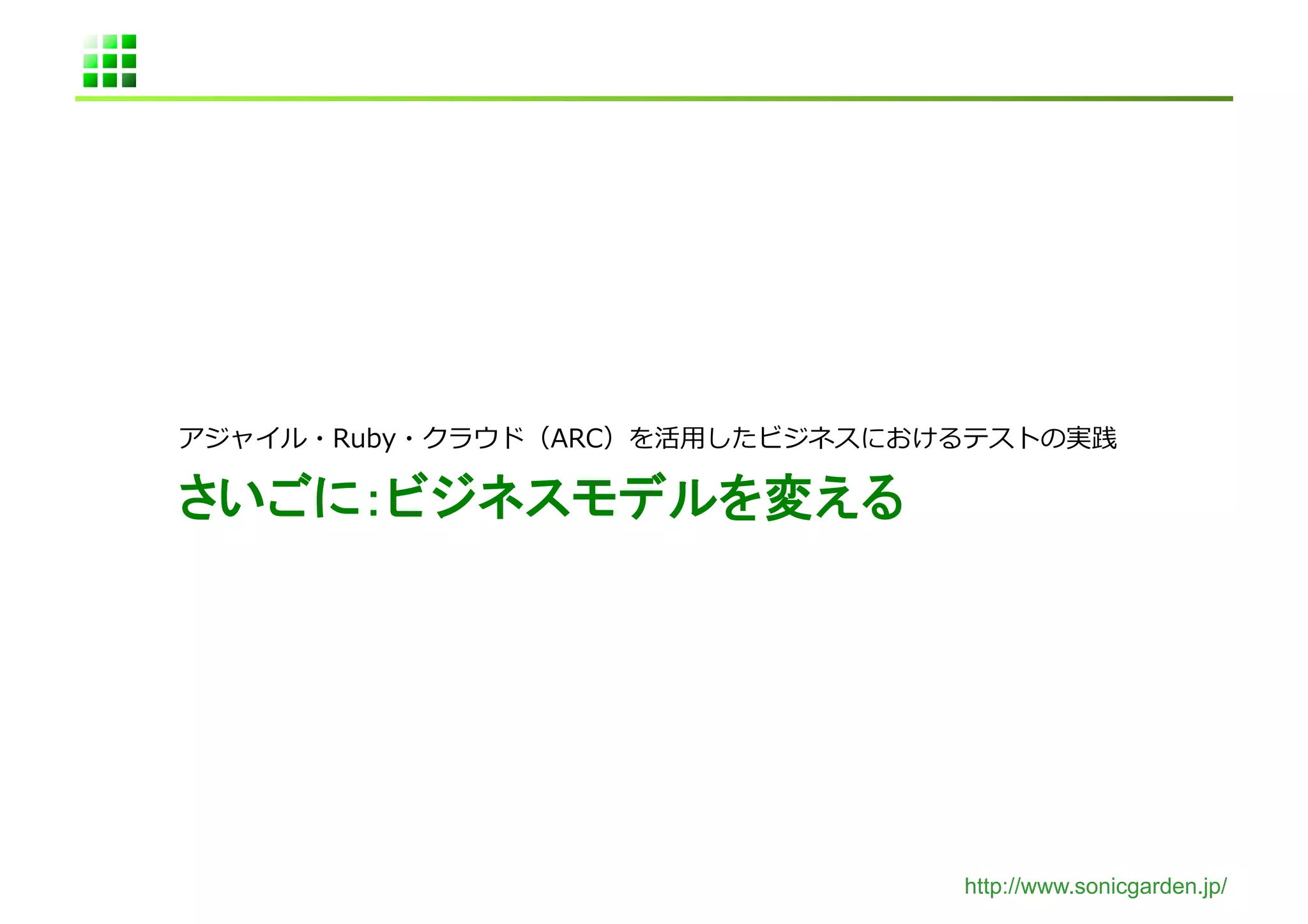 アジャイル・Ruby・クラウド（ARC）を活⽤用したビジネスにおけるテストの実践	
  

さいごに：ビジネスモデルを変える	




                                    http://www.sonicgarden.jp/
 