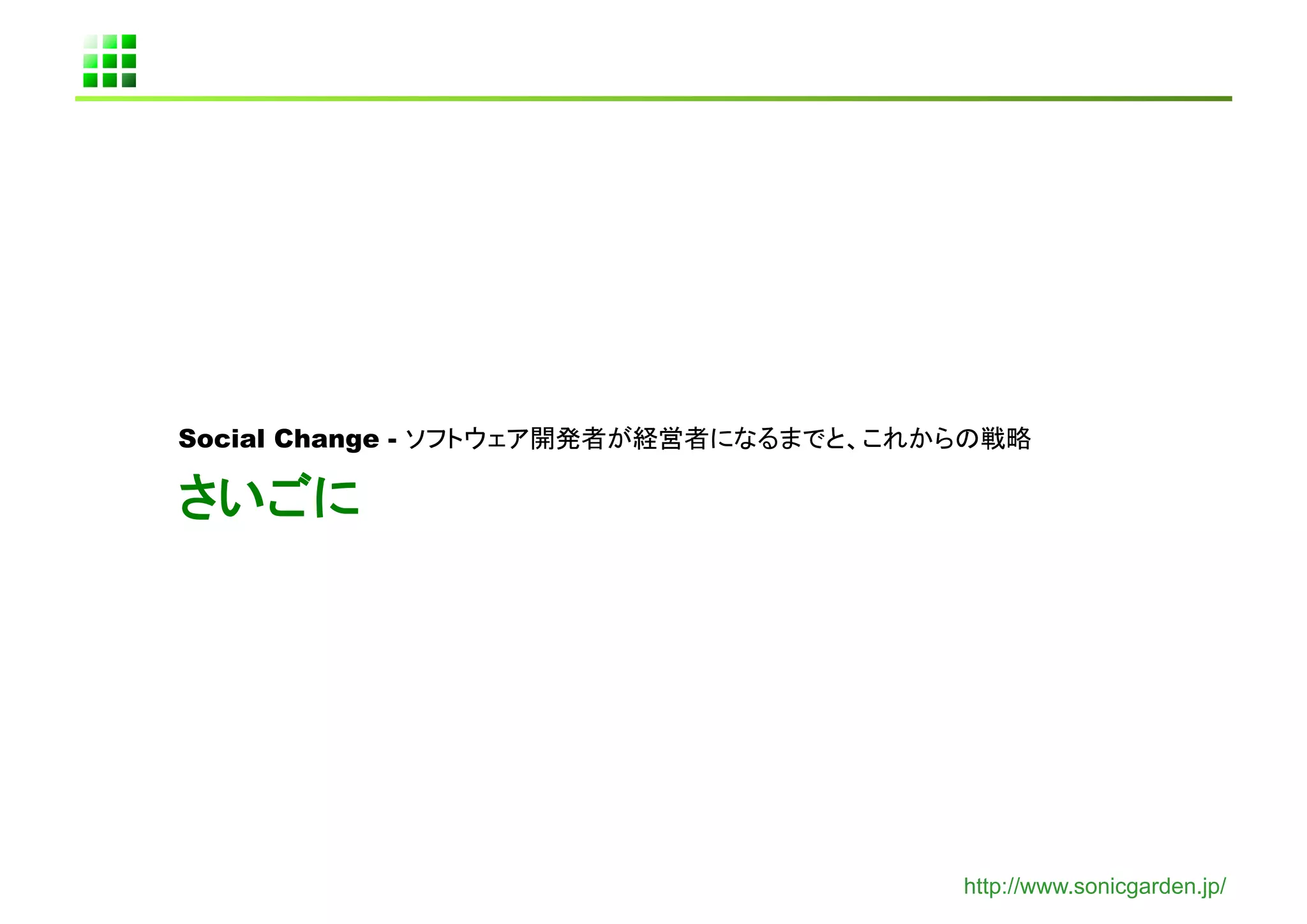 Social Change - ソフトウェア開発者が経営者になるまでと、これからの戦略	
  

さいごに	




                                          http://www.sonicgarden.jp/
 