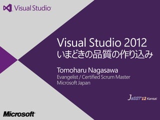 Visual Studio 2012
いまどきの品質の作り込み
Tomoharu Nagasawa
Evangelist / Certified Scrum Master
Microsoft Japan
 