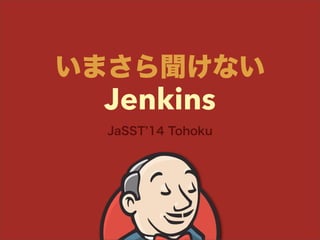 JaSST 14 Tohoku
いまさら聞けない
Jenkins
 