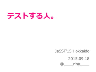 テストする人。
JaSST’15 Hokkaido
2015.09.18
@____rina____
 