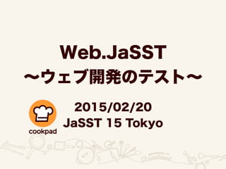 Web.JaSST
∼ウェブ開発のテスト∼
2015/02/20
JaSST 15 Tokyo
 