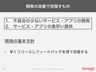 開発の改善で目指すもの
開発の基本方針
• 早くリリースしフィードバックを得て改善する
10
1. 不具合の少ないサービス・アプリの開発
2. サービス・アプリの素早い提供
 