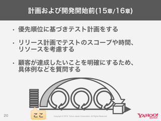 計画および開発開始前(15章/16章)
• 優先順位に基づきテスト計画をする
• リリース計画でテストのスコープや時間、
リソースを考慮する
• 顧客が達成したいことを明確にするため、
具体例などを質問する
20 ここ
 