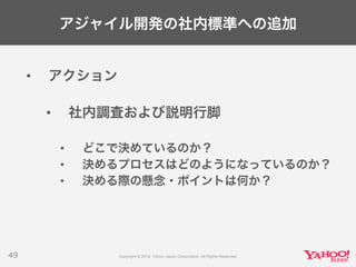 アジャイル開発の社内標準への追加
• アクション
• 社内調査および説明行脚
• どこで決めているのか？
• 決めるプロセスはどのようになっているのか？
• 決める際の懸念・ポイントは何か？
49
 