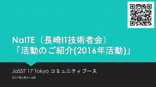 NaITE（長崎IT技術者会）
「活動のご紹介(2016年活動)」
JaSST’17 Tokyo コミュニティブース
2017年2月3～4日
 
