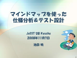 1
マインドマップを使った
仕様分析＆テスト設計
JaSST’08 Kyushu
2008年11月7日
池田 暁
 