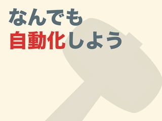 なんでも
自動化しよう
 