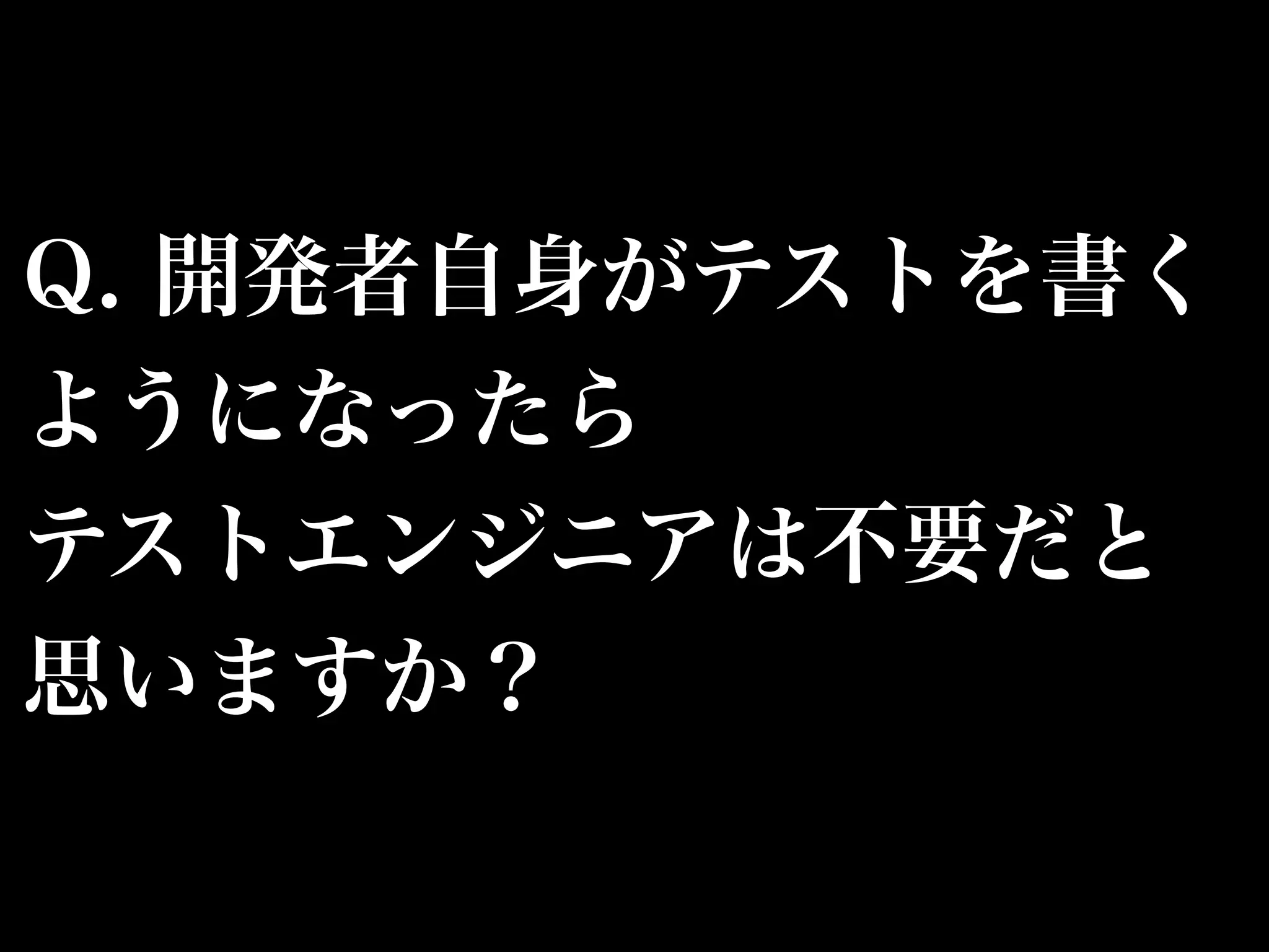 Q. 開発者自身がテストを書く 
ようになったら 
テストエンジニアは不要だと 
思いますか？ 
 