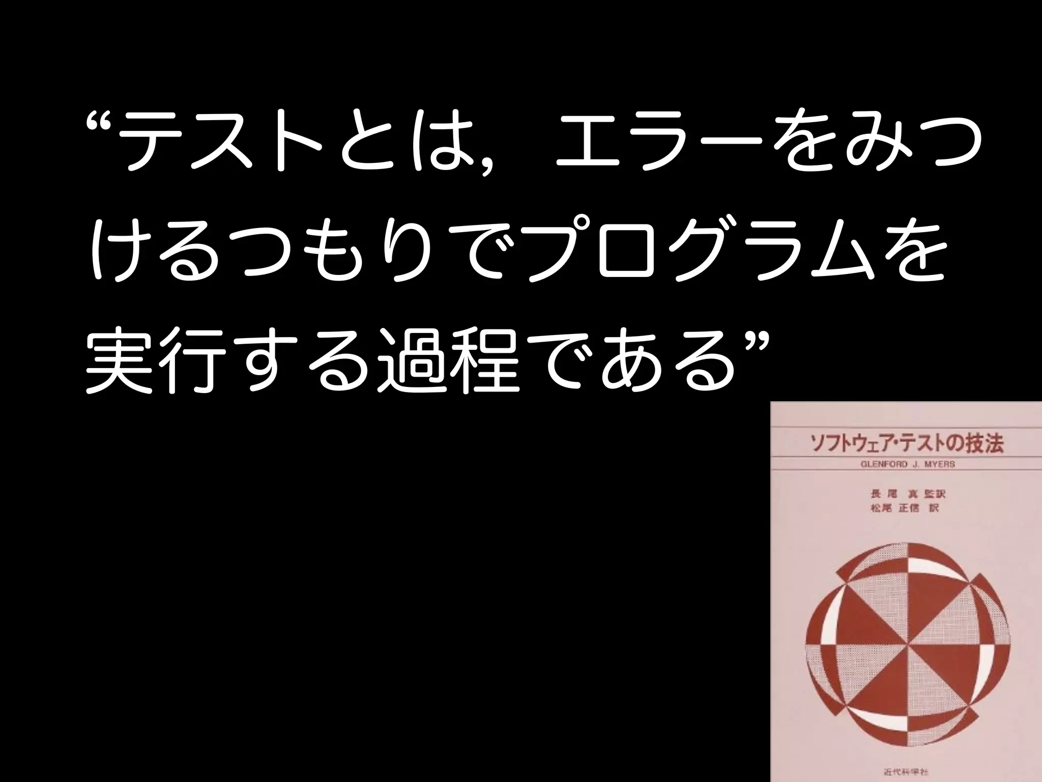 “テストとは，エラーをみつ 
けるつもりでプログラムを 
実行する過程である” 
 
