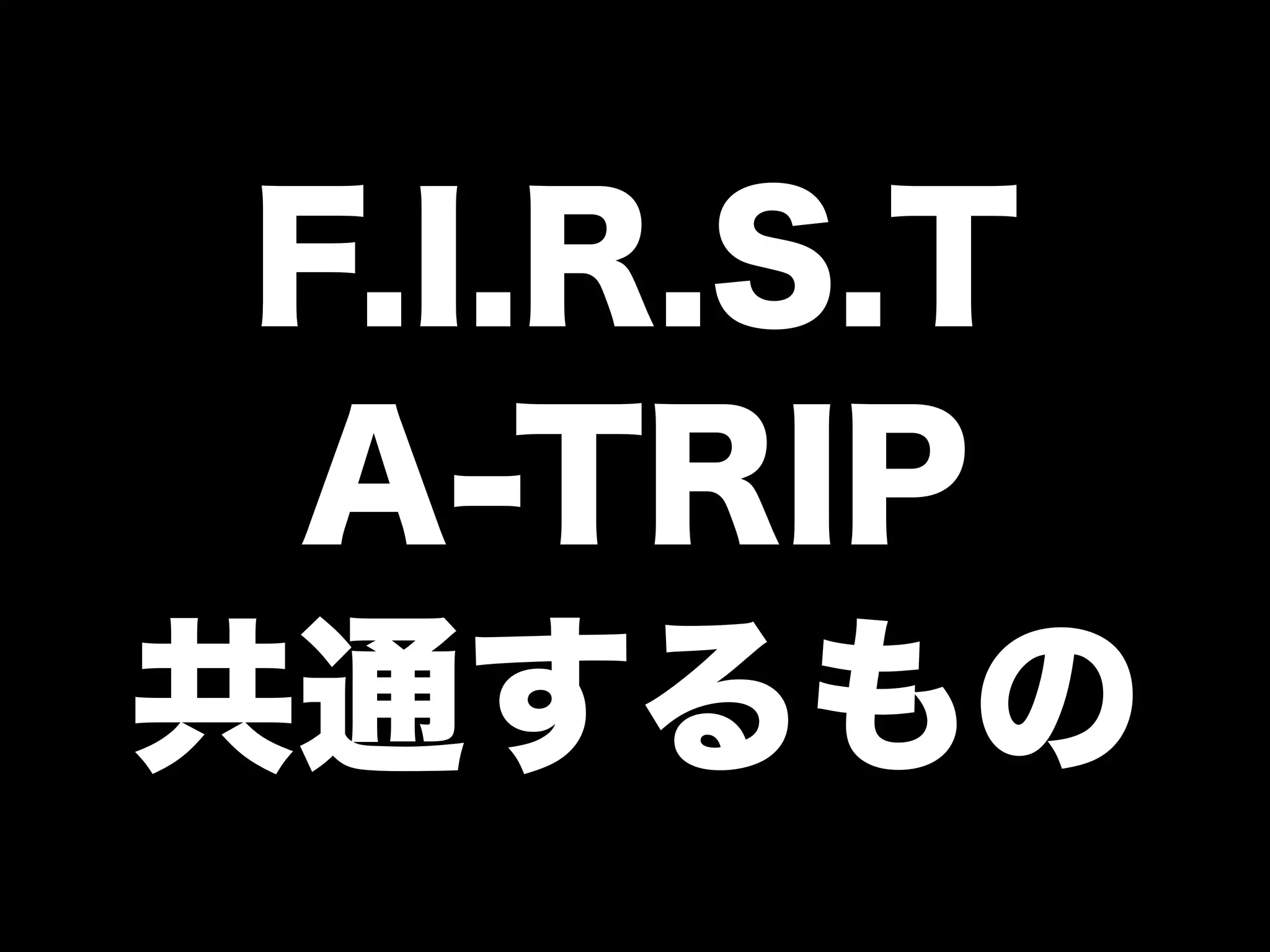 F.I.R.S.T 
A-TRIP 
共通するもの 
 