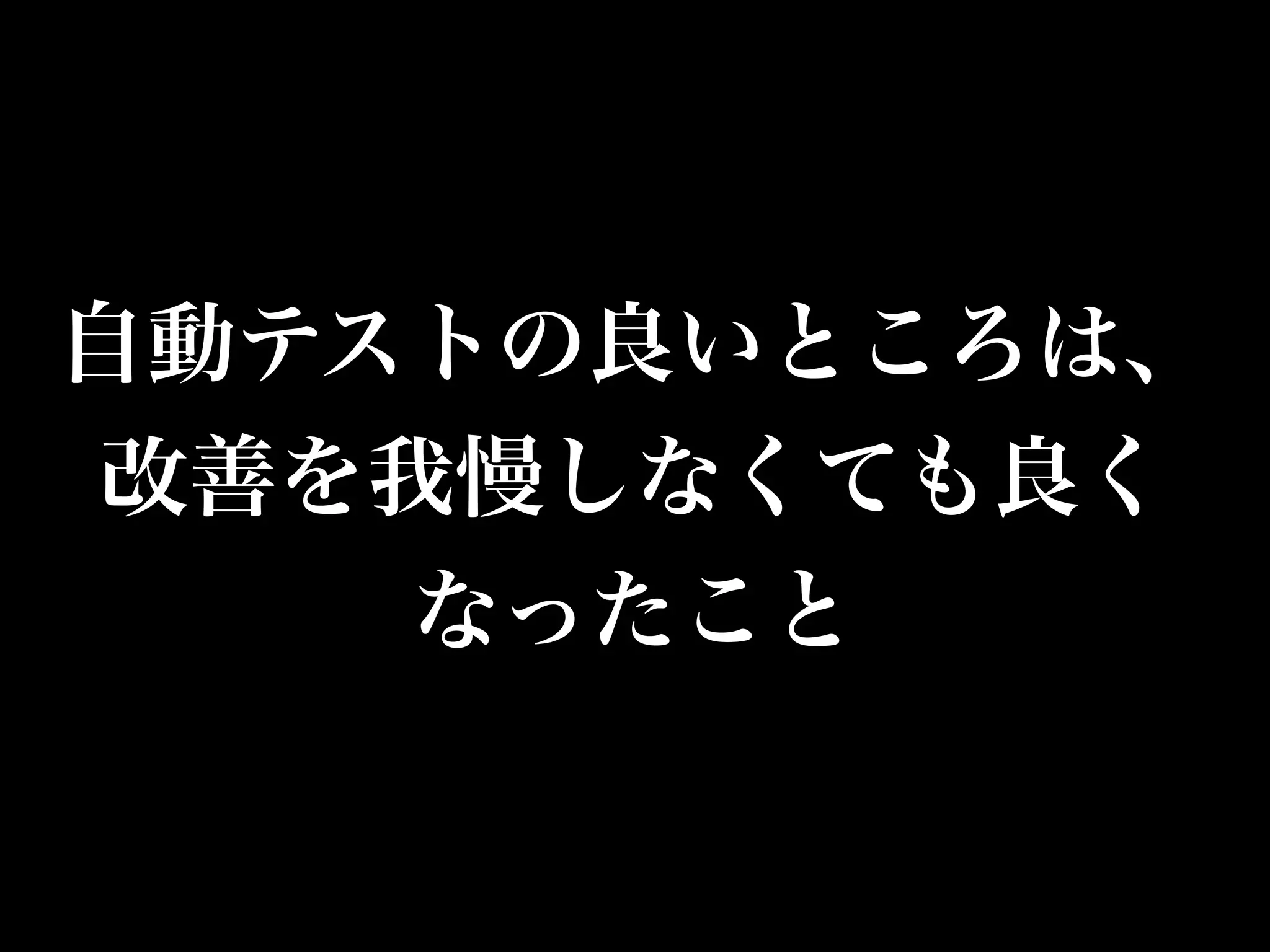 自動テストの良いところは、 
改善を我慢しなくても良く 
なったこと 
 