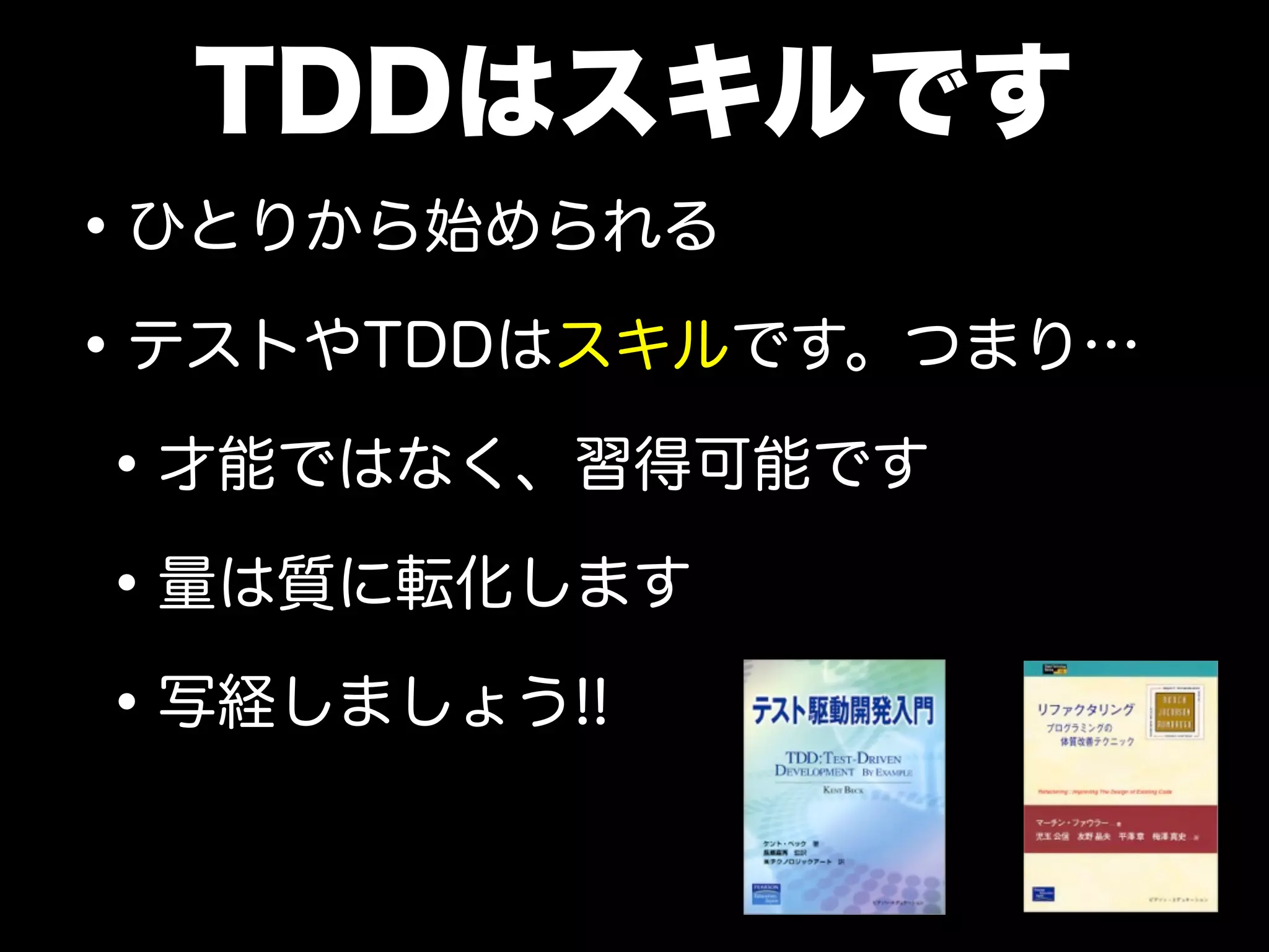 TDDはスキルです 
•ひとりから始められる 
•テストやTDDはスキルです。つまり… 
•才能ではなく、習得可能です 
•量は質に転化します 
•写経しましょう!! 
 