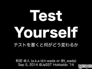 Test 
Yourself テストを書くと何がどう変わるか 
和田 卓人 (a.k.a id:t-wada or @t_wada) 
Sep 5, 2014 @JaSST Hokkaido ’14 
 