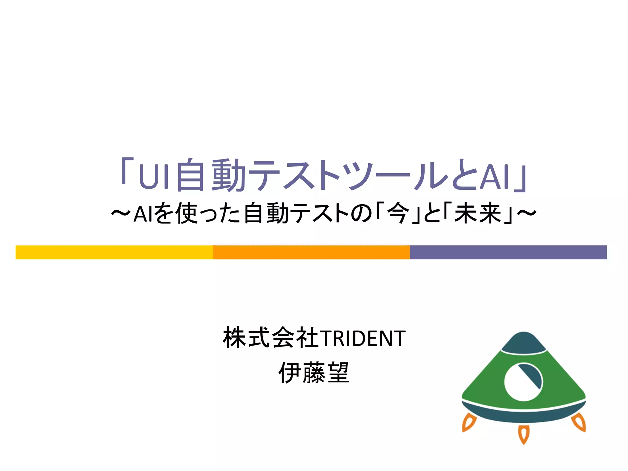 「UI自動テストツールとAI」
〜AIを使った自動テストの「今」と「未来」〜
株式会社TRIDENT
伊藤望
 