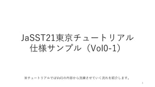JaSST21東京チュートリアル
仕様サンプル（Vol0-1）
1
※チュートリアルではVol1の内容から洗練させていく流れを紹介します。
 