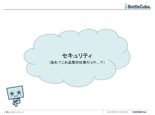 Copyright BottleCube Inc, All Rights Reserved.
セキュリティ
（あれ？これ品管の仕事だっけ…？）
 