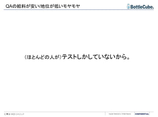 Copyright BottleCube Inc, All Rights Reserved.
QAの給料が安い/地位が低いモヤモヤ
（ほとんどの人が）テストしかしていないから。
 
