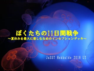 ぼくたちの11日間戦争
～夏休みを最大に楽しむためのインセプションデッキ～
JaSST Hokkaido 2018 LT
 
