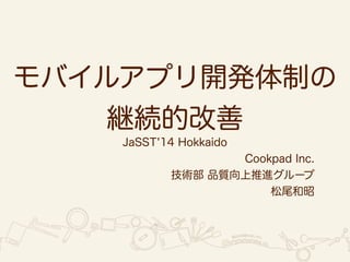 モバイルアプリ開発体制の 
JaSST'14 Hokkaido 
Cookpad Inc. 
技術部 品質向上推進グループ 
松尾和昭 
継続的改善 
 