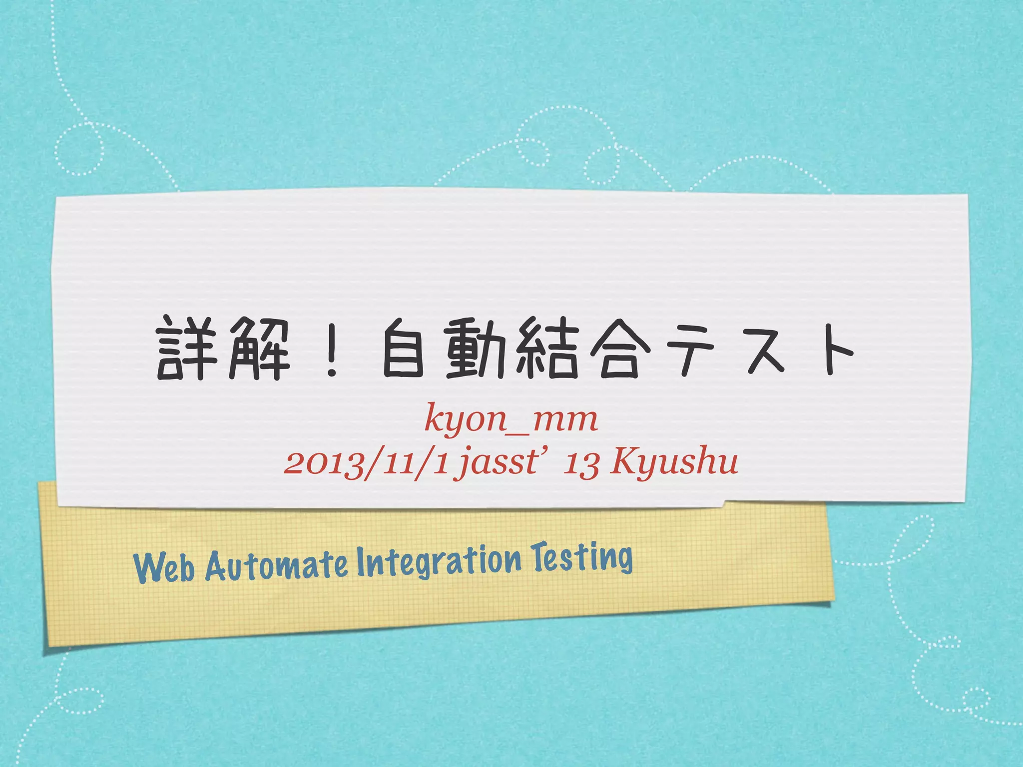 詳解！自動結合テスト
kyon_mm
2013/11/1 jasst’ 13 Kyushu
Web A u tom ate In te grati on Te st ing

 