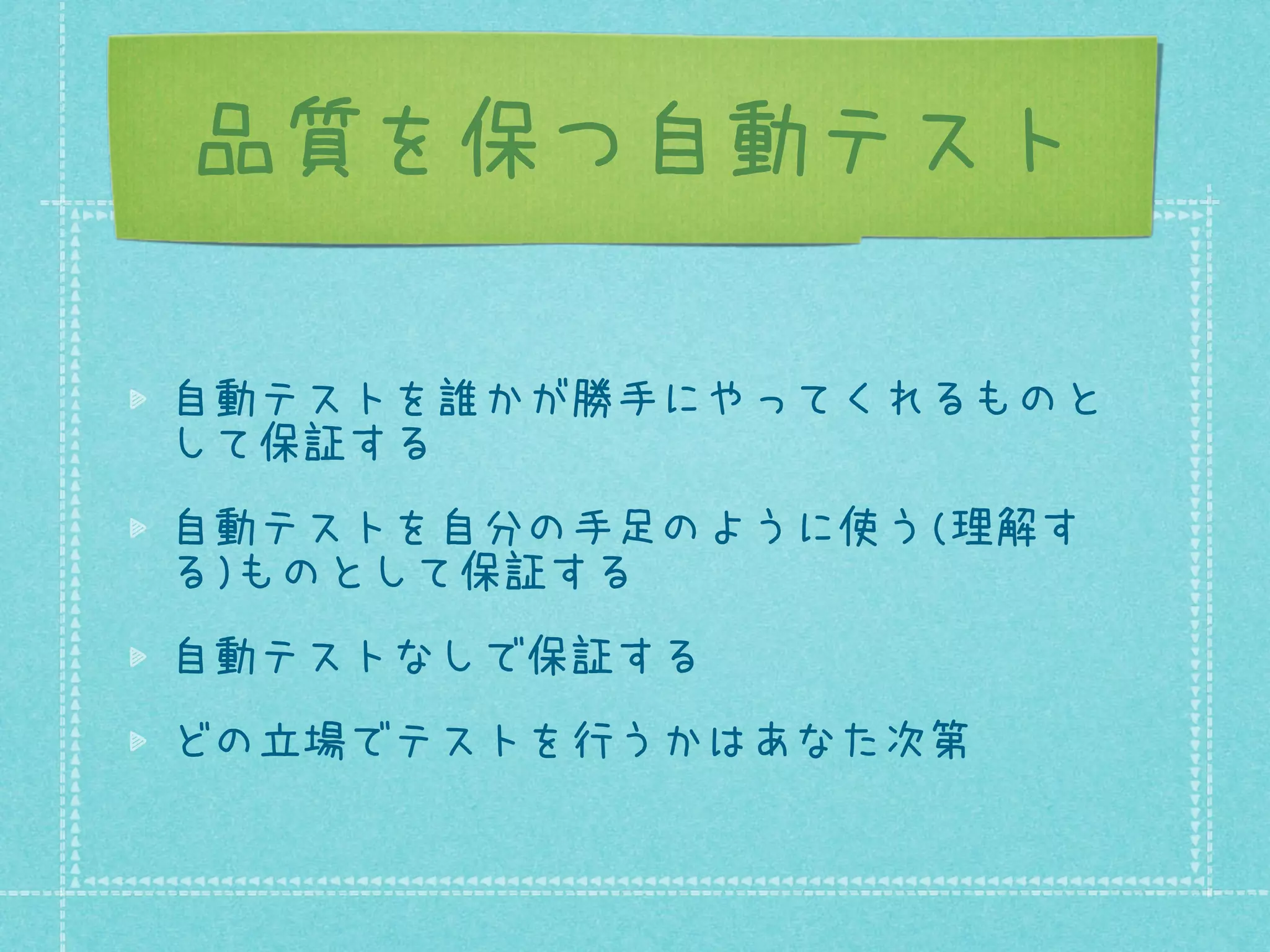 品質を保つ自動テスト
自動テストを誰かが勝手にやってくれるものと
して保証する
自動テストを自分の手足のように使う(理解す
る)ものとして保証する
自動テストなしで保証する
どの立場でテストを行うかはあなた次第

 