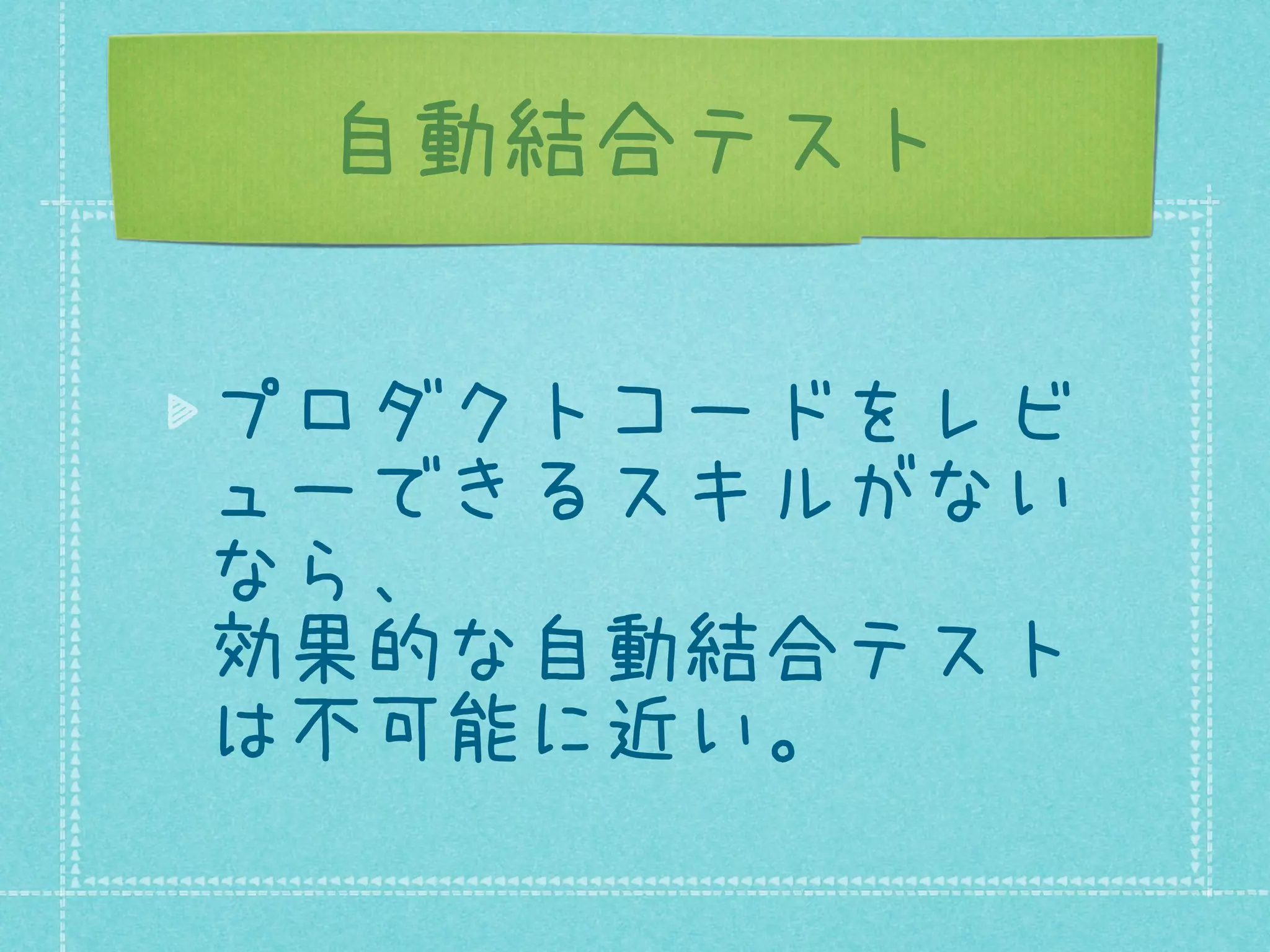 自動結合テスト
プロダクトコードをレビ
ューできるスキルがない
なら、
効果的な自動結合テスト
は不可能に近い。

 