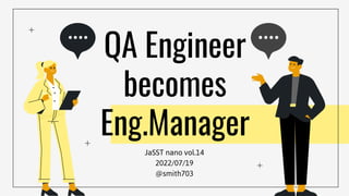 JaSST nano vol.14
2022/07/19
@smith703
QA Engineer
becomes
Eng.Manager
 