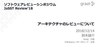 アーキテクチャのレビューについて
2018/12/14
鈴木雄介
Graat 代表
日本Javaユーザーグループ 会長
ソフトウェアレビューシンポジウム
JaSST Review'18
 