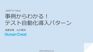 ©2021 HumanCrest Co.,Ltd.
事例からわかる！
テスト自動化導入パターン
浅黄友隆 山口真央
JaSST’21 Tokyo
 