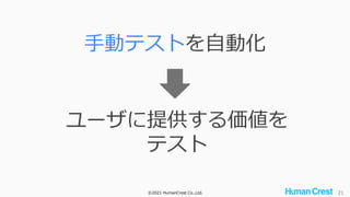 ©2021 HumanCrest Co.,Ltd. 21
手動テストを自動化
ユーザに提供する価値を
テスト
 