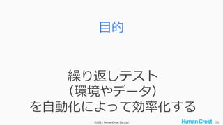 ©2021 HumanCrest Co.,Ltd. 26
目的
繰り返しテスト
（環境やデータ）
を自動化によって効率化する
 