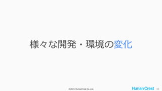 ©2021 HumanCrest Co.,Ltd. 33
様々な開発・環境の変化
 