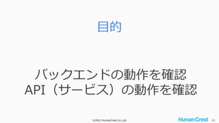 ©2021 HumanCrest Co.,Ltd. 40
目的
バックエンドの動作を確認
API（サービス）の動作を確認
 