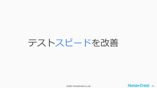 ©2021 HumanCrest Co.,Ltd. 45
テストスピードを改善
 