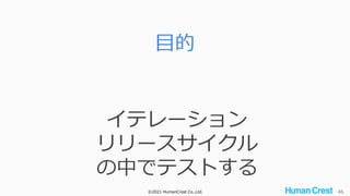 ©2021 HumanCrest Co.,Ltd. 46
目的
イテレーション
リリースサイクル
の中でテストする
 