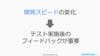 ©2021 HumanCrest Co.,Ltd. 47
開発スピードの変化
テスト実施後の
フィードバックが重要
 
