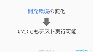 ©2021 HumanCrest Co.,Ltd. 48
開発環境の変化
いつでもテスト実行可能
 