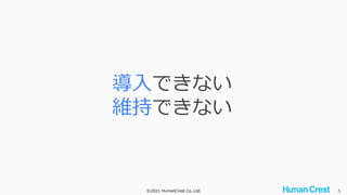 ©2021 HumanCrest Co.,Ltd. 6
導入できない
維持できない
 