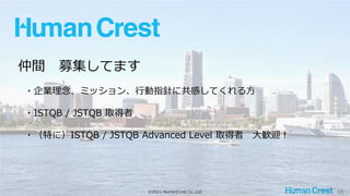 ©2021 HumanCrest Co.,Ltd. 65
仲間 募集してます
・企業理念、ミッション、行動指針に共感してくれる方
・ISTQB / JSTQB 取得者
・（特に）ISTQB / JSTQB Advanced Level 取得者 大歓迎！
 