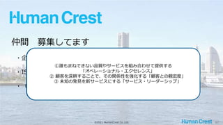 ©2021 HumanCrest Co.,Ltd. 67
仲間 募集してます
・企業理念、ミッション、行動指針に共感してくれる方
・ISTQB / JSTQB 取得者
・（特に）ISTQB / JSTQB Advanced Level 取得者 大歓迎！
See the world not as is, but as it should be.
あるがままでなく、あるべき世界を見ろ
①誰もまねできない品質やサービスを組み合わせて提供する
「オペレーショナル・エクセレンス」
② 顧客を深耕することで、その関係性を強化する「顧客との親密度」
③ 未知の発見を新サービスにする「サービス・リーダーシップ」
 