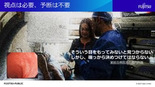 FUJITSU-PUBLIC
視点は必要、予断は不要
© 2022 Fujitsu Limited
そういう目をもってみないと見つからない
しかし、端っから決めつけてはならない。
某総合病院消化器内科医
 