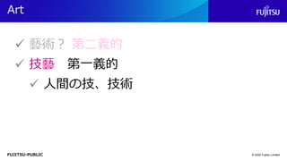 FUJITSU-PUBLIC
Art
© 2022 Fujitsu Limited
✓ 藝術？ 第二義的
✓ 技藝 第一義的
✓ 人間の技、技術
 